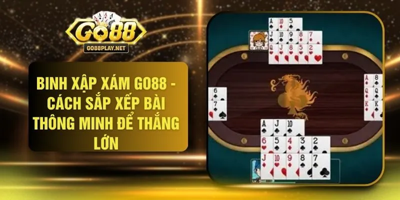 Binh Xập Xám GO88 - Cách Sắp Xếp Bài Thông Minh Để Thắng Lớn
