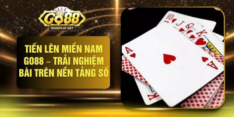 Tiến Lên Miền Nam GO88 – Trải Nghiệm Bài Trên Nền Tảng Số